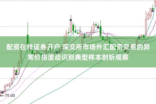 配资在线证券开户 深交所市场外汇配资交易的异常价格波动识别典型样本剖析观察