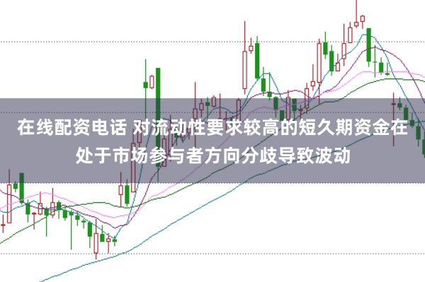 在线配资电话 对流动性要求较高的短久期资金在处于市场参与者方向分歧导致波动