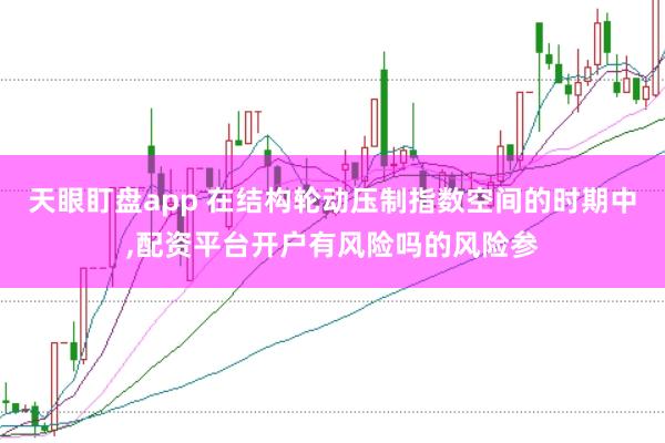 天眼盯盘app 在结构轮动压制指数空间的时期中，配资平台开户有风险吗的风险参