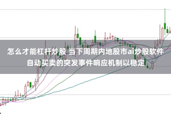 怎么才能杠杆炒股 当下周期内地股市ai炒股软件自动买卖的突发事件响应机制以稳定