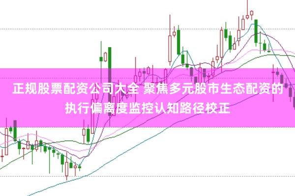 正规股票配资公司大全 聚焦多元股市生态配资的执行偏离度监控认知路径校正