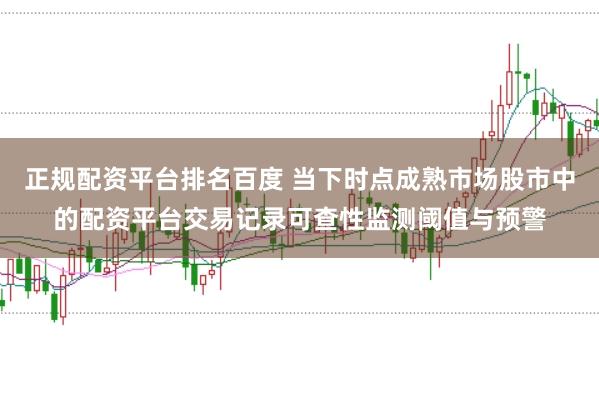 正规配资平台排名百度 当下时点成熟市场股市中的配资平台交易记录可查性监测阈值与预警
