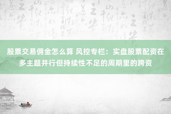 股票交易佣金怎么算 风控专栏：实盘股票配资在多主题并行但持续性不足的周期里的跨资