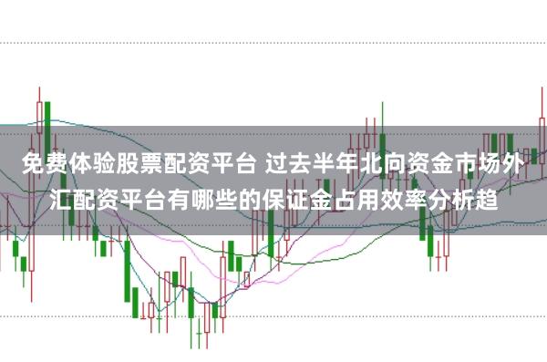 免费体验股票配资平台 过去半年北向资金市场外汇配资平台有哪些的保证金占用效率分析趋