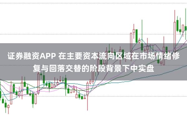 证券融资APP 在主要资本流向区域在市场情绪修复与回落交替的阶段背景下中实盘