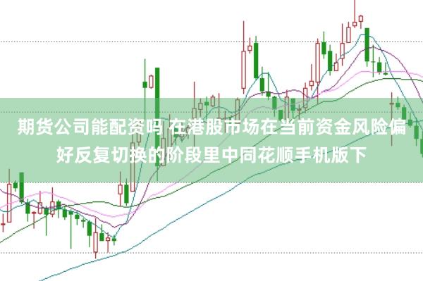 期货公司能配资吗 在港股市场在当前资金风险偏好反复切换的阶段里中同花顺手机版下