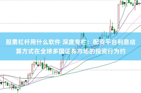 股票杠杆用什么软件 深度专栏：配资平台利息结算方式在全球多国证券市场的投资行为约