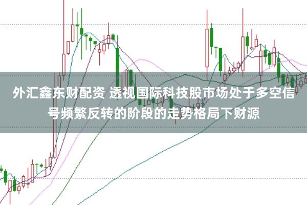 外汇鑫东财配资 透视国际科技股市场处于多空信号频繁反转的阶段的走势格局下财源