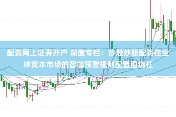配资网上证券开户 深度专栏：炒股炒股配资在全球资本市场的智能预警规则配置围绕杠
