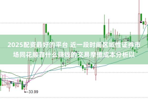 2025配资最好的平台 近一段时间区域性证券市场同花顺靠什么赚钱的交易摩擦成本分析以