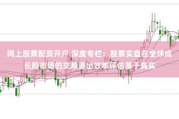 网上股票配资开户 深度专栏:股票实盘在全球成长股市场的交易退出效率评估基于真实