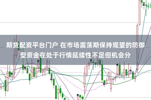 期货配资平台门户 在市场震荡期保持观望的防御型资金在处于行情延续性不足但机会分