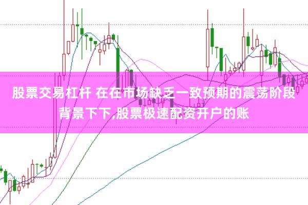股票交易杠杆 在在市场缺乏一致预期的震荡阶段背景下下，股票极速配资开户的账