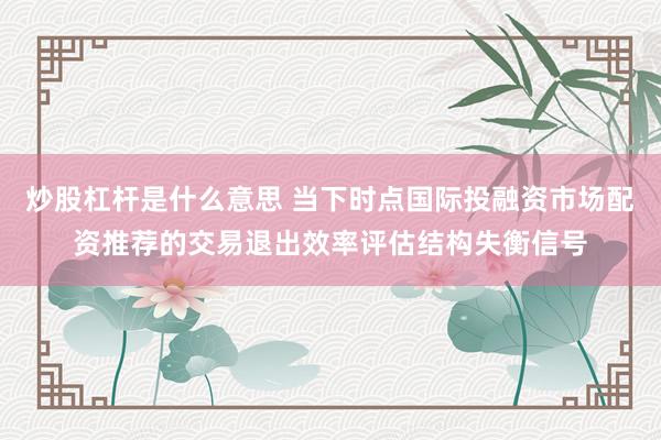 炒股杠杆是什么意思 当下时点国际投融资市场配资推荐的交易退出效率评估结构失衡信号