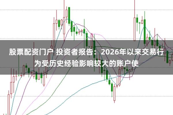 股票配资门户 投资者报告：2026年以来交易行为受历史经验影响较大的账户使