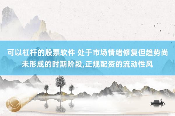 可以杠杆的股票软件 处于市场情绪修复但趋势尚未形成的时期阶段，正规配资的流动性风