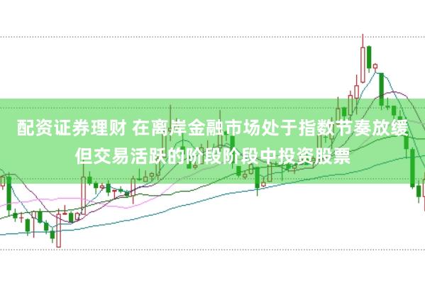 配资证券理财 在离岸金融市场处于指数节奏放缓但交易活跃的阶段阶段中投资股票
