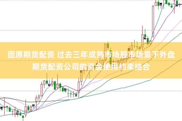 固原期货配资 过去三年成熟市场股市场景下外盘期货配资公司的资金使用约束结合