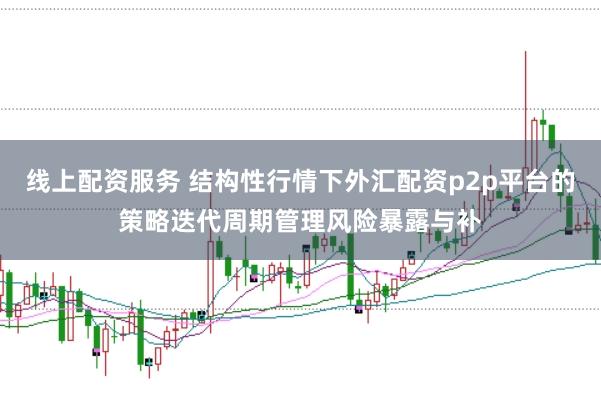 线上配资服务 结构性行情下外汇配资p2p平台的策略迭代周期管理风险暴露与补