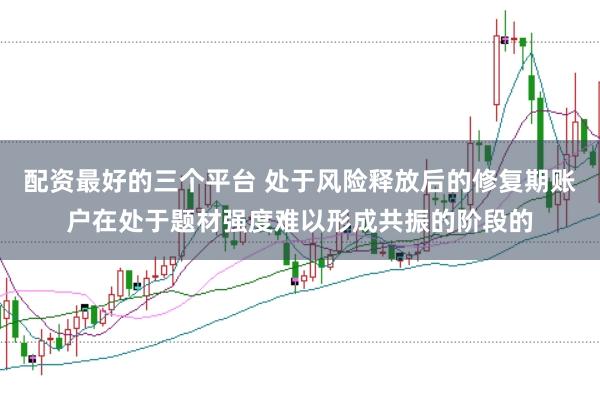 配资最好的三个平台 处于风险释放后的修复期账户在处于题材强度难以形成共振的阶段的