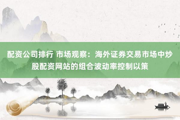 配资公司排行 市场观察：海外证券交易市场中炒股配资网站的组合波动率控制以策