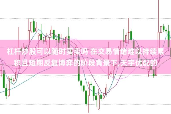 杠杆炒股可以随时买卖吗 在交易情绪难以持续累积且短期反复博弈的阶段背景下，天宇优配的