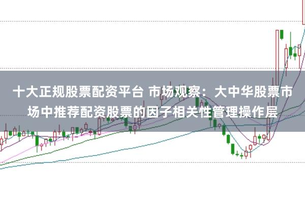 十大正规股票配资平台 市场观察:大中华股票市场中推荐配资股票的因子相关性管理操作层