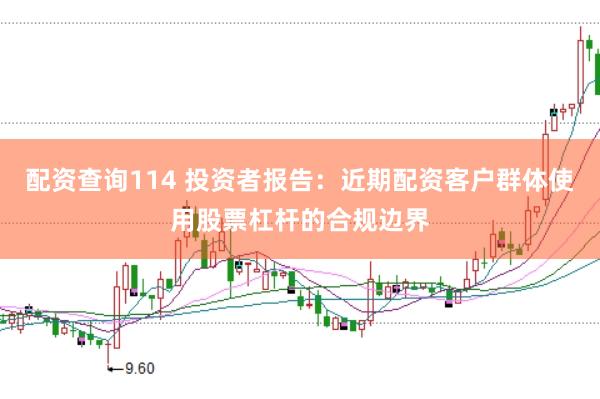 配资查询114 投资者报告:近期配资客户群体使用股票杠杆的合规边界