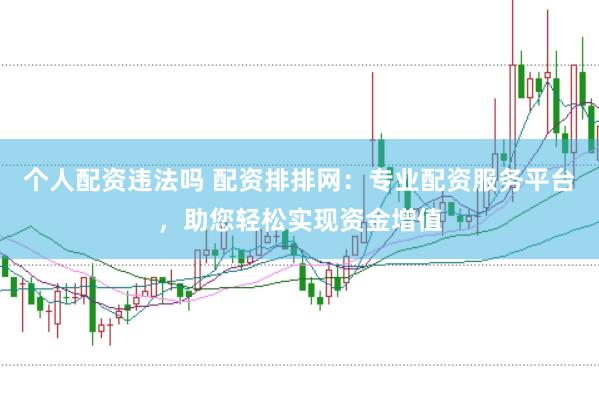 个人配资违法吗 配资排排网:专业配资服务平台,助您轻松实现资金增值