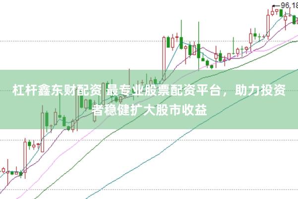 杠杆鑫东财配资 最专业股票配资平台,助力投资者稳健扩大股市收益
