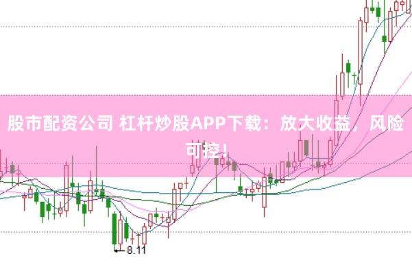 股市配资公司 杠杆炒股APP下载:放大收益,风险可控!