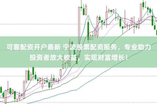 可靠配资开户最新 宁波股票配资服务,专业助力投资者放大收益,实现财富增长!