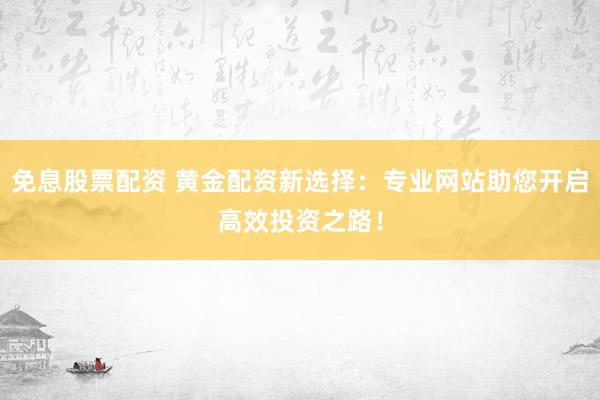 免息股票配资 黄金配资新选择:专业网站助您开启高效投资之路!