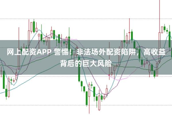 网上配资APP 警惕！非法场外配资陷阱，高收益背后的巨大风险