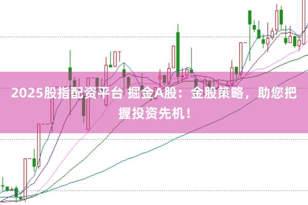 2025股指配资平台 掘金A股：金股策略，助您把握投资先机！