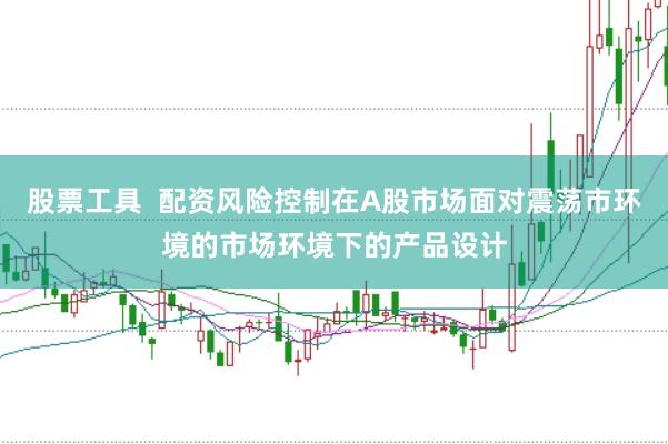 股票工具 配资风险控制在A股市场面对震荡市环境的市场环境下的产品设计
