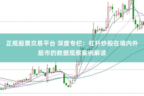 正规股票交易平台 深度专栏:杠杆炒股在境内外股市的数据观察案例解读