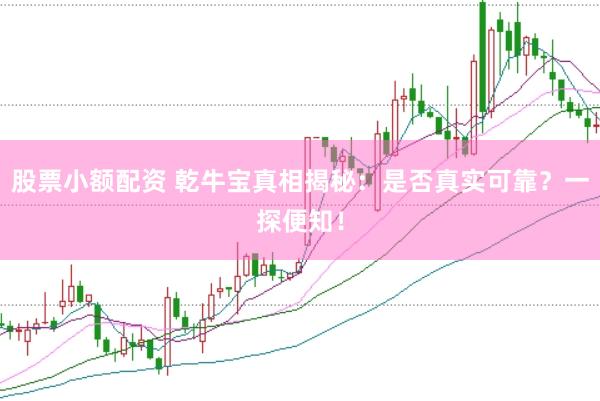 股票小额配资 乾牛宝真相揭秘:是否真实可靠?一探便知!