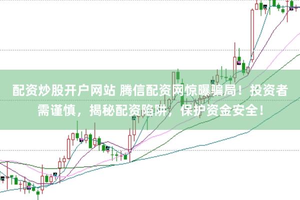 配资炒股开户网站 腾信配资网惊曝骗局!投资者需谨慎,揭秘配资陷阱,保护资金安全!