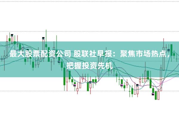 最大股票配资公司 股联社早报:聚焦市场热点,把握投资先机