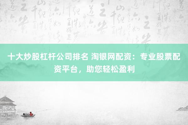 十大炒股杠杆公司排名 淘银网配资:专业股票配资平台,助您轻松盈利