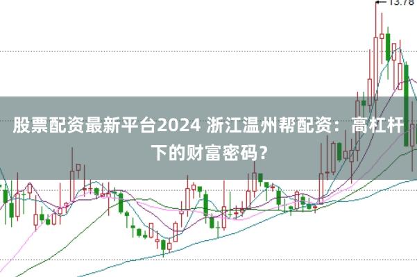 股票配资最新平台2024 浙江温州帮配资：高杠杆下的财富密码？
