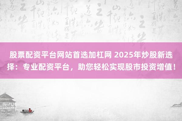 股票配资平台网站首选加杠网 2025年炒股新选择：专业配资平台，助您轻松实现股市投资增值！