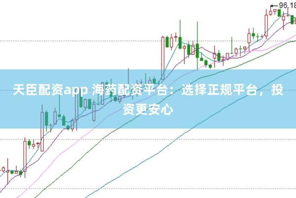 天臣配资app 海药配资平台：选择正规平台，投资更安心
