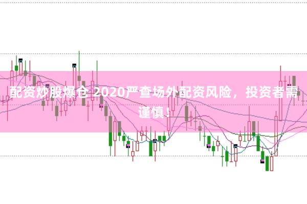 配资炒股爆仓 2020严查场外配资风险，投资者需谨慎！