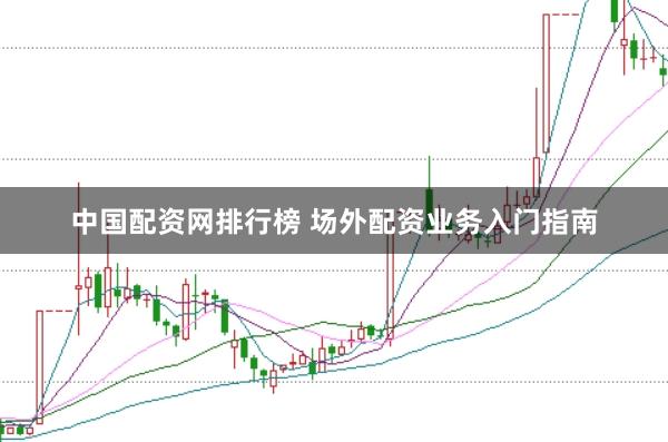 中国配资网排行榜 场外配资业务入门指南