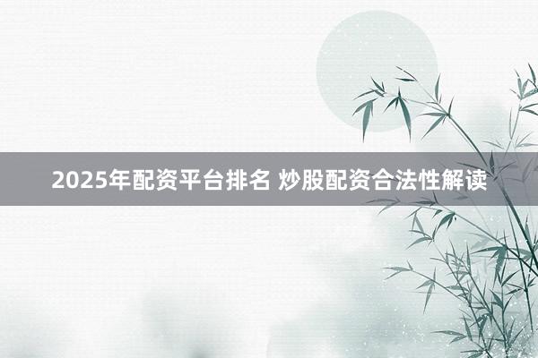 2025年配资平台排名 炒股配资合法性解读