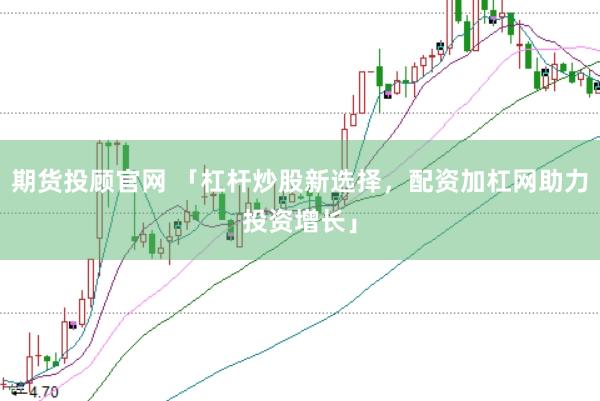 期货投顾官网 「杠杆炒股新选择，配资加杠网助力投资增长」