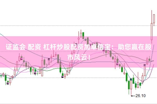 证监会 配资 杠杆炒股配资加卓信宝：助您赢在股市风云！