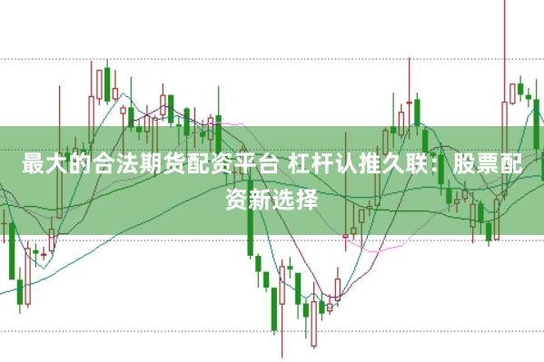 最大的合法期货配资平台 杠杆认推久联:股票配资新选择